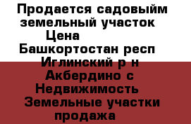 Продается садовыйм земельный участок › Цена ­ 400 000 - Башкортостан респ., Иглинский р-н, Акбердино с. Недвижимость » Земельные участки продажа   